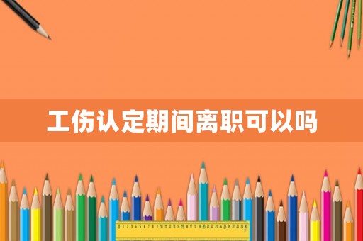 工傷認定期間離職可以嗎