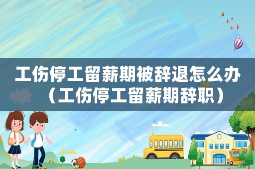 工傷停工留薪期被辭退怎么辦（工傷停工留薪期辭職）