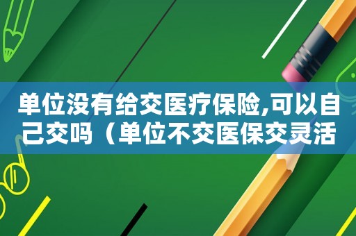 單位沒有給交醫(yī)療保險,可以自己交嗎（單位不交醫(yī)保交靈活工傷）