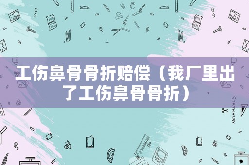 工傷鼻骨骨折賠償（我廠里出了工傷鼻骨骨折）