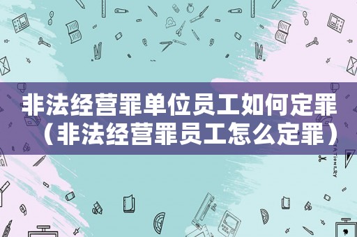 非法經營罪單位員工如何定罪（非法經營罪員工怎么定罪）