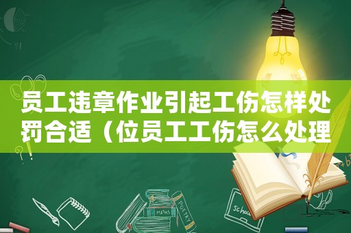 員工違章作業引起工傷怎樣處罰合適（位員工工傷怎么處理方法）