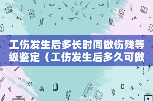 工傷發(fā)生后多長時間做傷殘等級鑒定（工傷發(fā)生后多久可做傷殘鑒定）