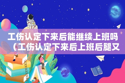 工傷認定下來后能繼續上班嗎（工傷認定下來后上班后腿又疼咋辦）