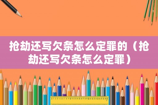 搶劫還寫欠條怎么定罪的（搶劫還寫欠條怎么定罪）
