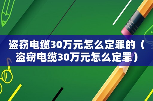 盜竊電纜30萬(wàn)元怎么定罪的（盜竊電纜30萬(wàn)元怎么定罪）