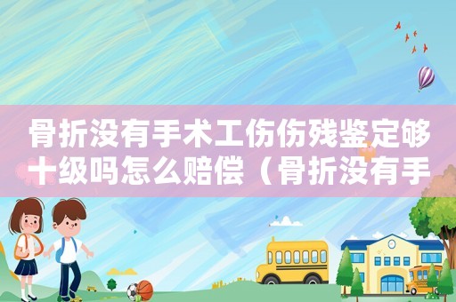 骨折沒有手術工傷傷殘鑒定夠十級嗎怎么賠償（骨折沒有手術工傷傷殘鑒定夠十級嗎）