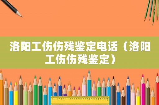 洛陽工傷傷殘鑒定電話（洛陽工傷傷殘鑒定）