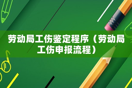 勞動局工傷鑒定程序（勞動局工傷申報流程）
