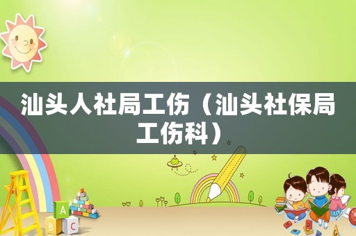 汕頭人社局工傷（汕頭社保局工傷科）