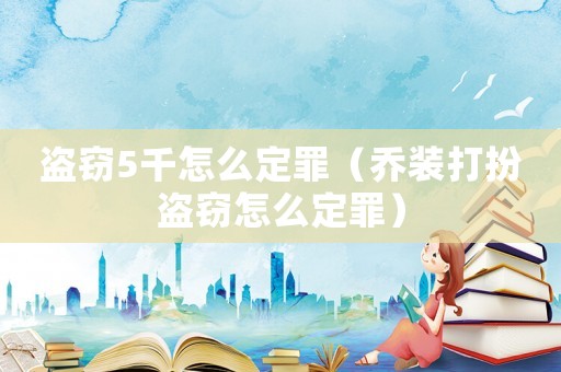 盜竊5千怎么定罪（喬裝打扮盜竊怎么定罪）