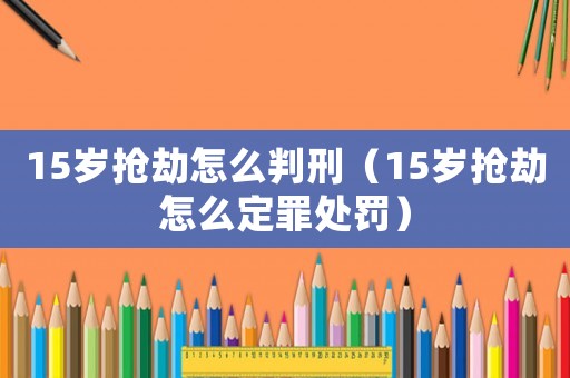 15歲搶劫怎么判刑（15歲搶劫怎么定罪處罰）