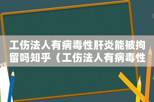 工傷法人有病毒性肝炎能被拘留嗎知乎（工傷法人有病毒性肝炎能被拘留嗎）