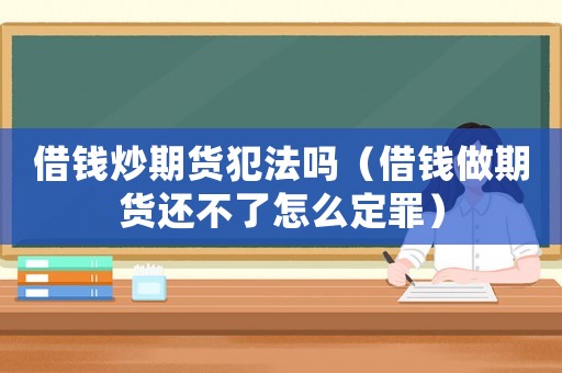 借錢炒期貨犯法嗎（借錢做期貨還不了怎么定罪）
