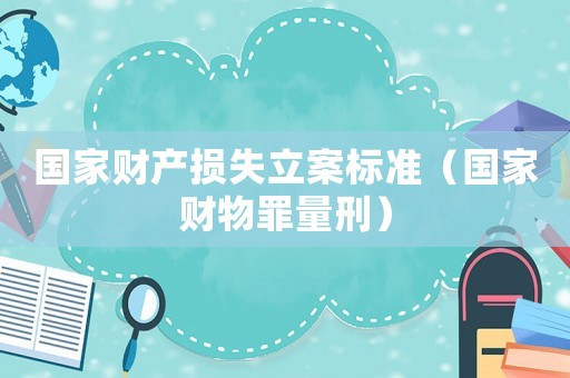 國家財產損失立案標準（國家財物罪量刑）