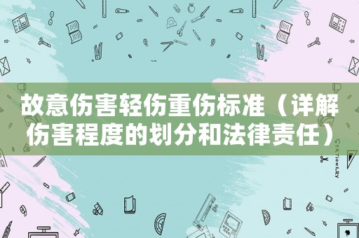 故意傷害輕傷重傷標準（詳解傷害程度的劃分和法律責任）