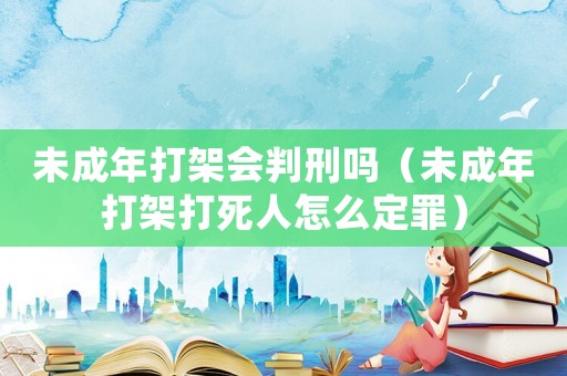 未成年打架會判刑嗎（未成年打架打死人怎么定罪）