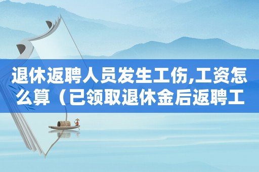退休返聘人員發生工傷,工資怎么算（已領取退休金后返聘工傷賠償）