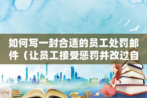 如何寫一封合適的員工處罰郵件（讓員工接受懲罰并改過自新）