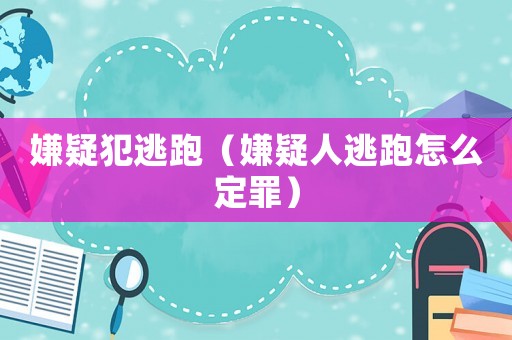 嫌疑犯逃跑（嫌疑人逃跑怎么定罪）