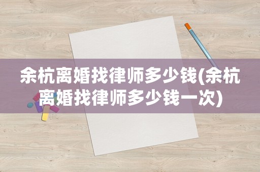 余杭離婚找律師多少錢(余杭離婚找律師多少錢一次)