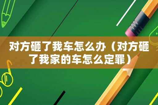 對方砸了我車怎么辦（對方砸了我家的車怎么定罪）