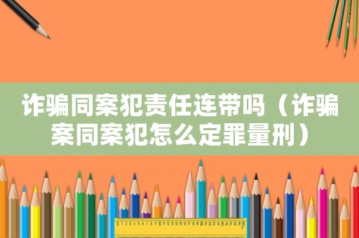 詐騙同案犯責任連帶嗎（詐騙案同案犯怎么定罪量刑）