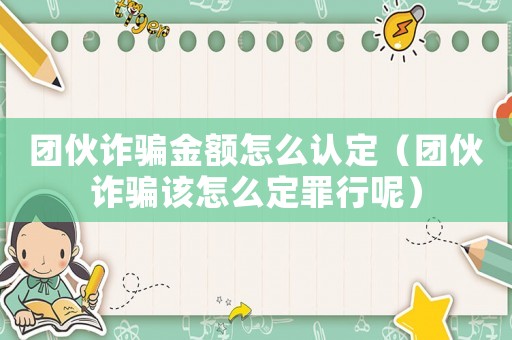 團伙詐騙金額怎么認定（團伙詐騙該怎么定罪行呢）