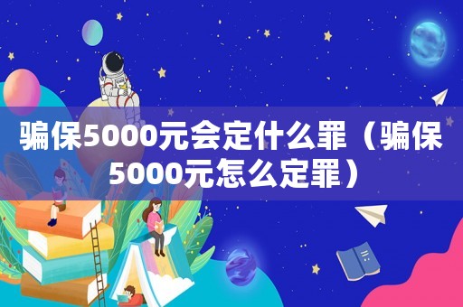騙保5000元會定什么罪（騙保5000元怎么定罪）