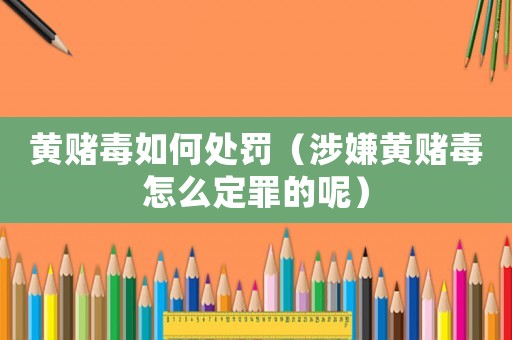 黃賭毒如何處罰（涉嫌黃賭毒怎么定罪的呢）