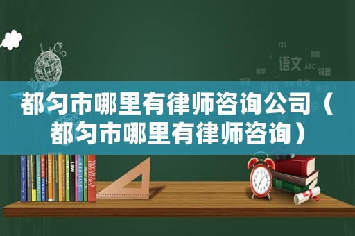 都勻市哪里有律師咨詢公司（都勻市哪里有律師咨詢）