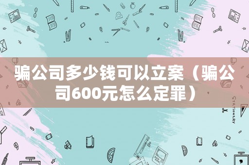 騙公司多少錢可以立案（騙公司600元怎么定罪）