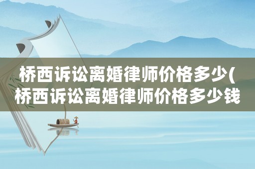 橋西訴訟離婚律師價格多少(橋西訴訟離婚律師價格多少錢)