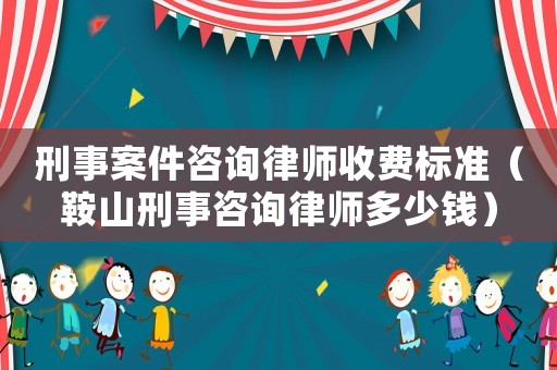 刑事案件咨詢律師收費標準（鞍山刑事咨詢律師多少錢）