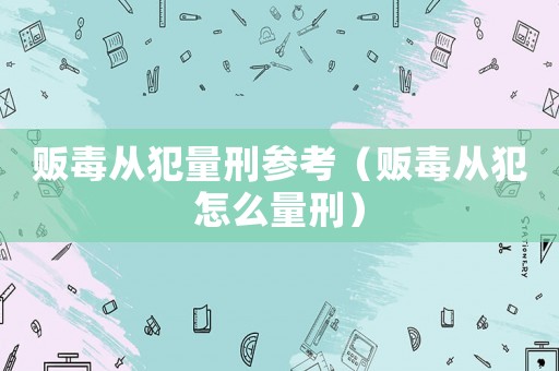 販毒從犯量刑參考（販毒從犯怎么量刑）