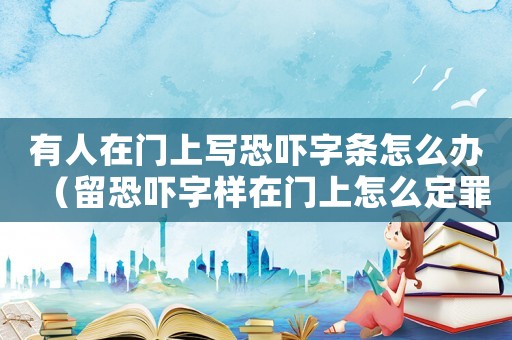 有人在門上寫恐嚇字條怎么辦（留恐嚇字樣在門上怎么定罪）