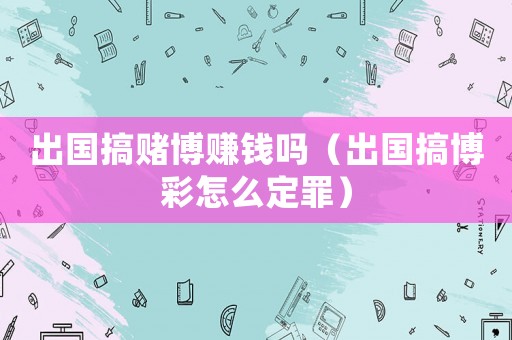 出國搞賭博賺錢嗎（出國搞博彩怎么定罪）