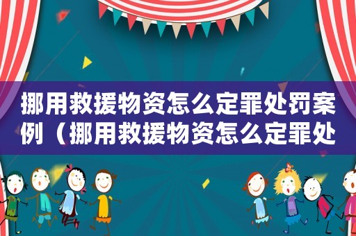 挪用救援物資怎么定罪處罰案例（挪用救援物資怎么定罪處罰）