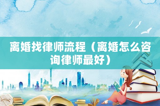 離婚找律師流程（離婚怎么咨詢律師最好）