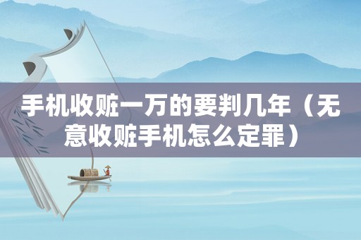 手機(jī)收贓一萬(wàn)的要判幾年（無(wú)意收贓手機(jī)怎么定罪）