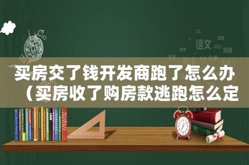 買房交了錢開發商跑了怎么辦（買房收了購房款逃跑怎么定罪）