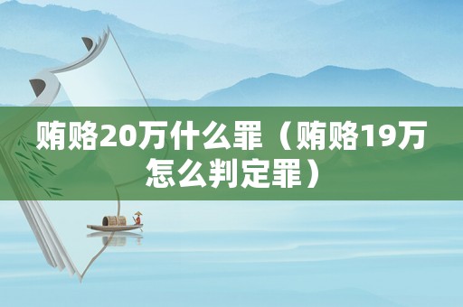 賄賂20萬什么罪（賄賂19萬怎么判定罪）