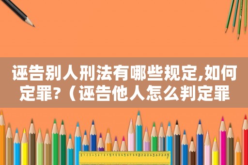 誣告別人刑法有哪些規(guī)定,如何定罪?（誣告他人怎么判定罪行）