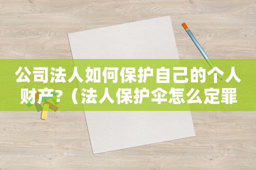 公司法人如何保護(hù)自己的個(gè)人財(cái)產(chǎn)?（法人保護(hù)傘怎么定罪）