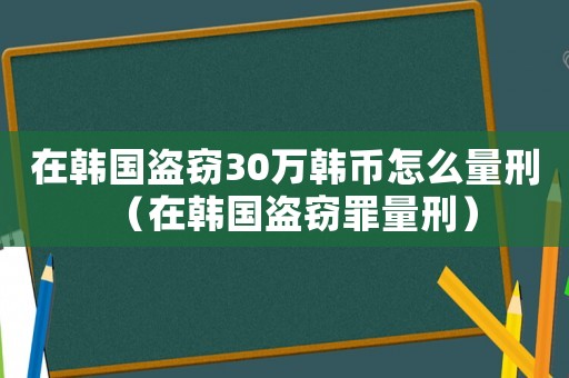 在韓國盜竊30萬韓幣怎么量刑（在韓國盜竊罪量刑）