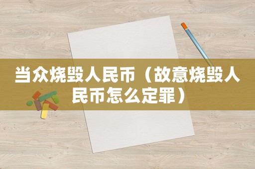 當眾燒毀人民幣（故意燒毀人民幣怎么定罪）
