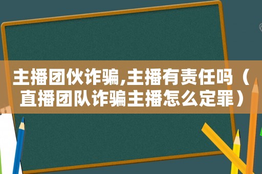主播團伙詐騙,主播有責任嗎（直播團隊詐騙主播怎么定罪）