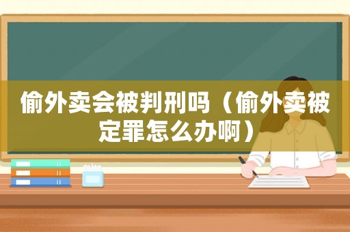 偷外賣會被判刑嗎（偷外賣被定罪怎么辦啊）