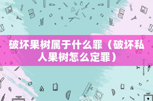 破壞果樹屬于什么罪（破壞私人果樹怎么定罪）