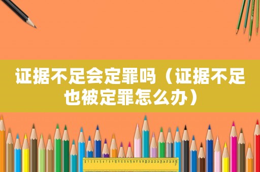 證據(jù)不足會定罪嗎（證據(jù)不足也被定罪怎么辦）